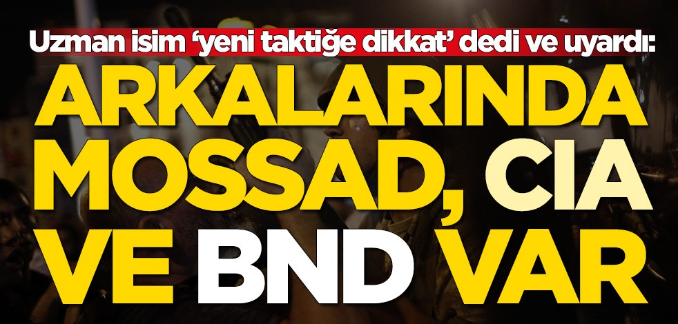 Uzman isim ‘yeni taktiğe dikkat’ dedi ve uyardı: Arkalarında CIA, Mossad ve BND var
