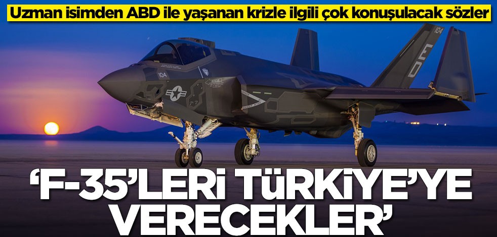 Uzman isimden ABD ile yaşanan krizle ilgili çok konuşulacak sözler: F-35'leri Türkiye'ye verecekler