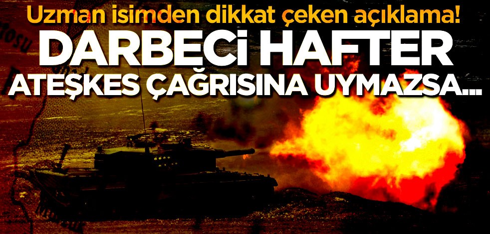 Uzman isimden çarpıcı açıklama: Darbeci Hafter ateşkes çağrılarına uymazsa...