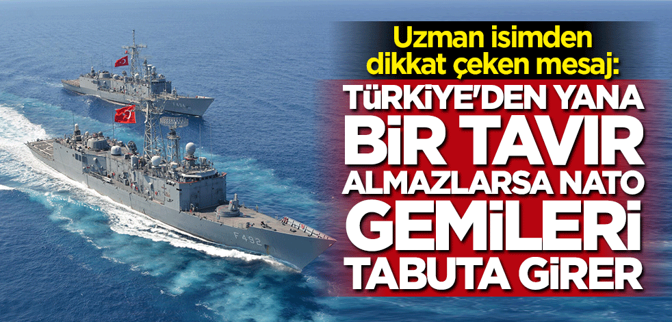 Uzman isimden çarpıcı açıklama: Türkiye'den yana bir tavır almazlarsa NATO gemileri tabuta girer