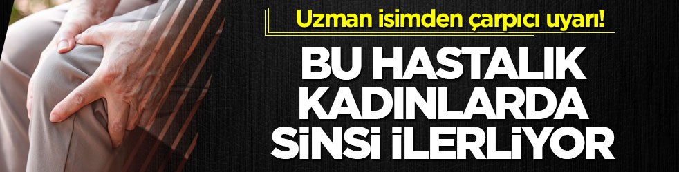 Uzman isimden çarpıcı uyarı! Bu hastalık kadınlarda sinsi ilerliyor