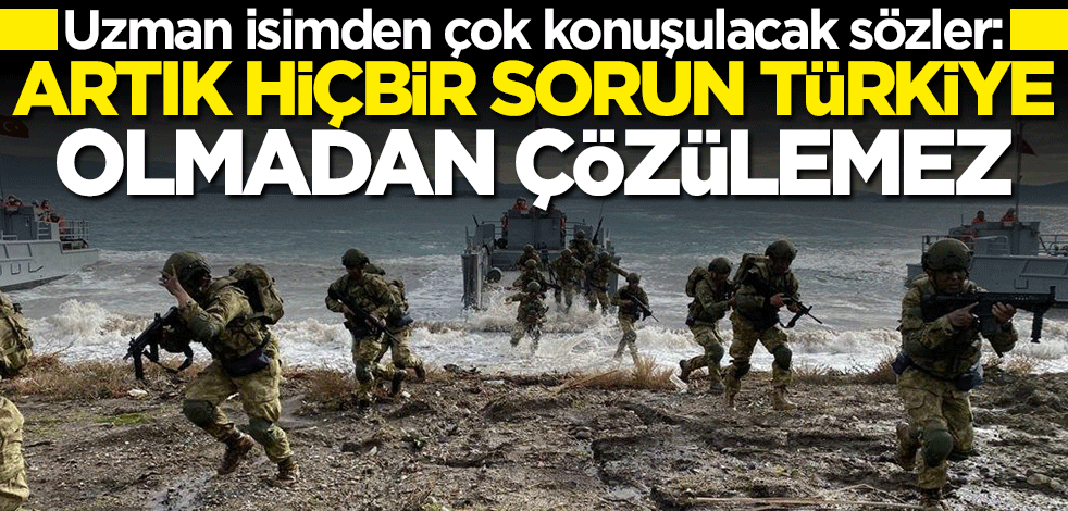 Uzman isimden çok konuşulacak sözler: Artık hiçbir sorun Türkiye'siz çözülemez