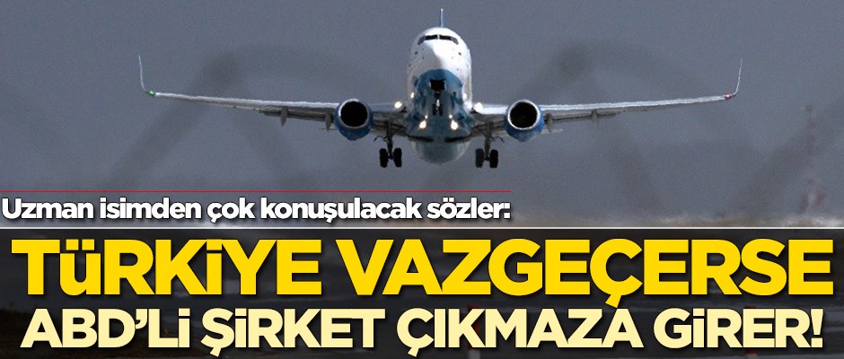 Uzman isimden çok konuşulacak sözler: Türkiye vazgeçerse ABD'li şirket çıkmaza girer