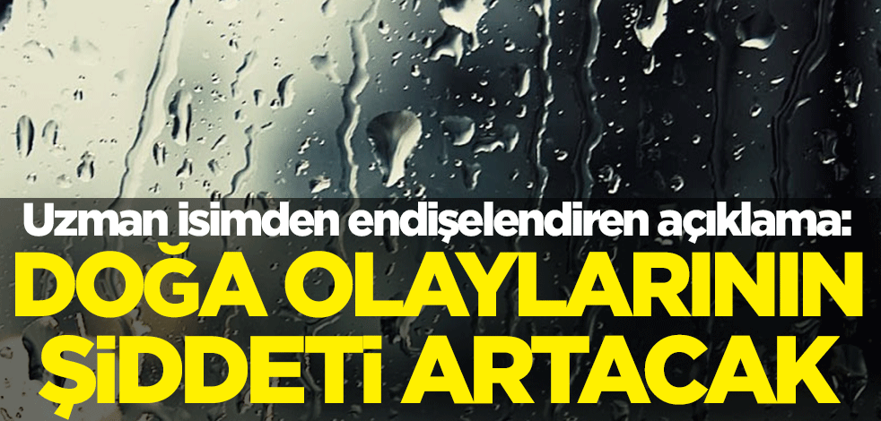 Uzman isimden endişelendiren açıklama: Doğa olaylarının şiddeti artacak