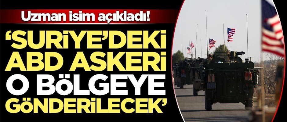 Uzman isimden flaş açıklama: Suriye'deki ABD askeri o bölgeye gönderilecek'