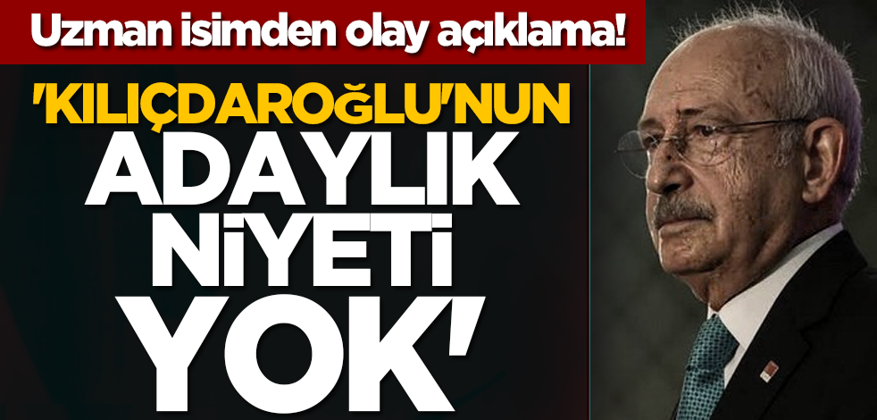 Uzman isimden olay açıklama! 'Kılıçdaroğlu'nun adaylık niyeti yok'