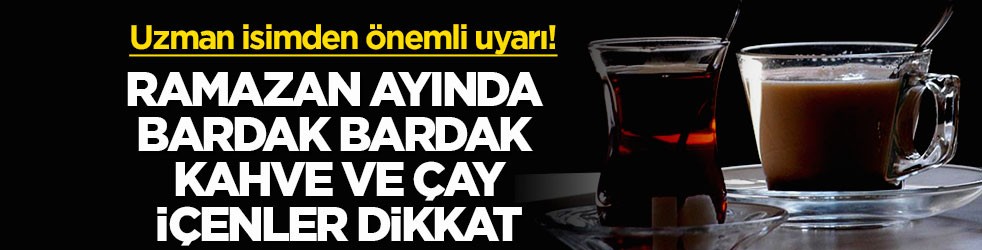 Uzman isimden önemli uyarı! Ramazan ayında bardak bardak kahve ve çay içenler dikkat