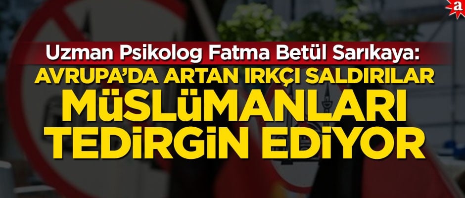 Uzman Psikolog Fatma Betül Sarıkaya: Avrupa'da artan ırkçı saldırılar Müslümanları tedirgin ediyor
