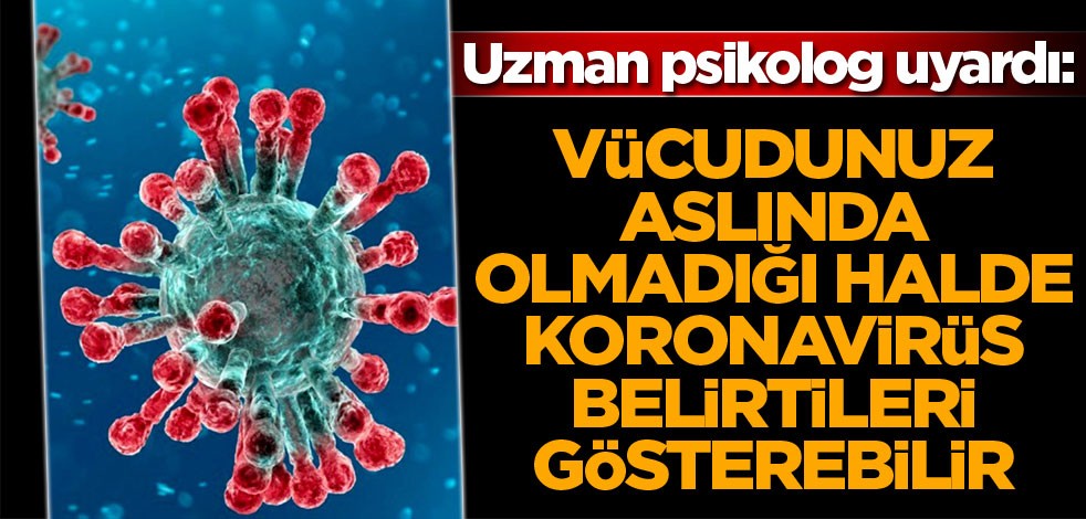Uzman psikolog uyardı: Vücudunuz aslında olmadığı halde koronavirüs belirtileri gösterebilir