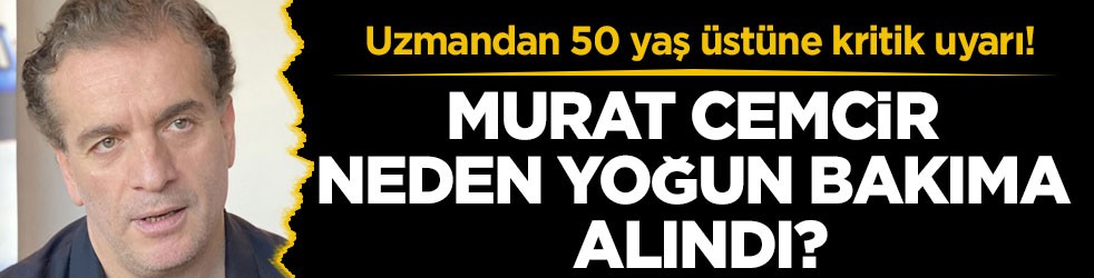 Uzmandan 50 yaş üstüne kritik uyarı! Murat Cemcir neden yoğun bakıma alındı?