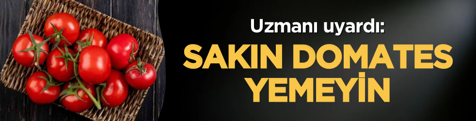 Uzmanı uyardı: Sakın domates yemeyin