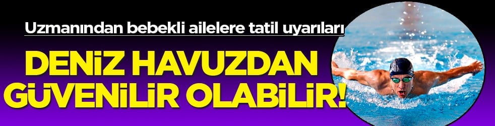 Uzmanından bebekli ailelere tatil uyarıları: Deniz havuzdan güvenilir olabilir