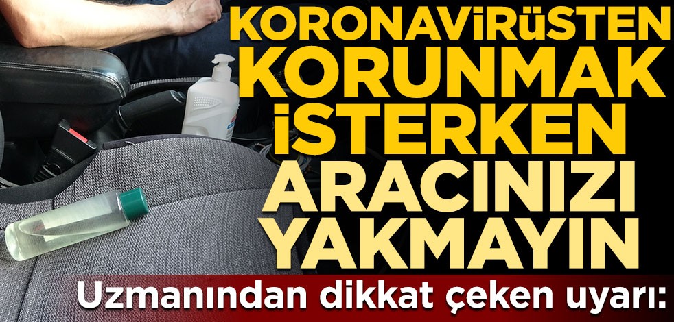 Uzmanından dikkat çeken uyarı: Koronavirüsten korunmak isterken aracınızı yakmayın
