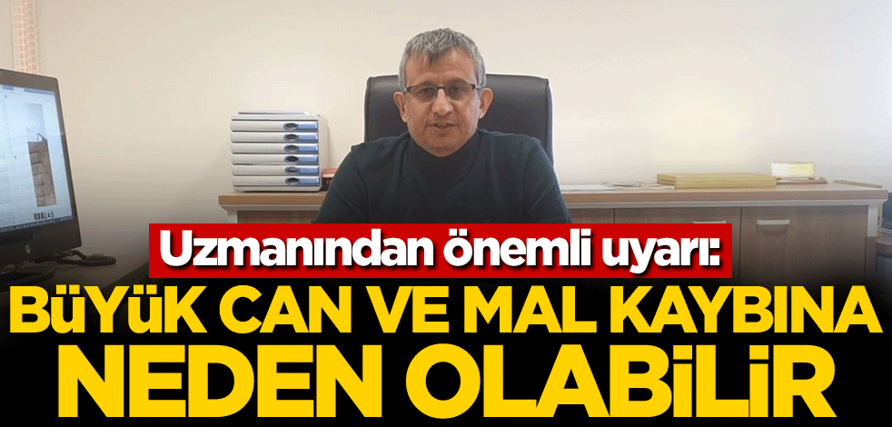 Uzmanından önemli uyarı: Büyük can ve mal kaybına neden olabilir