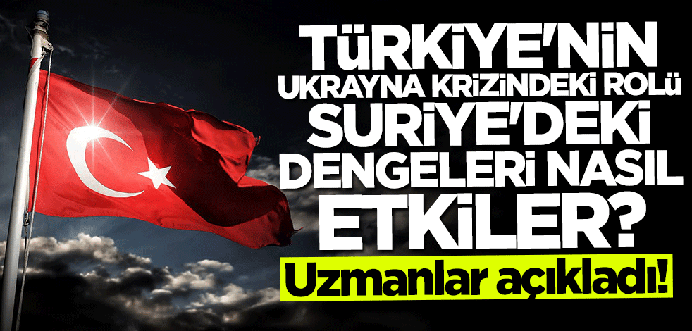 Uzmanlar açıkladı... Türkiye'nin Ukrayna krizindeki rolü Suriye'deki dengeleri nasıl etkiler?