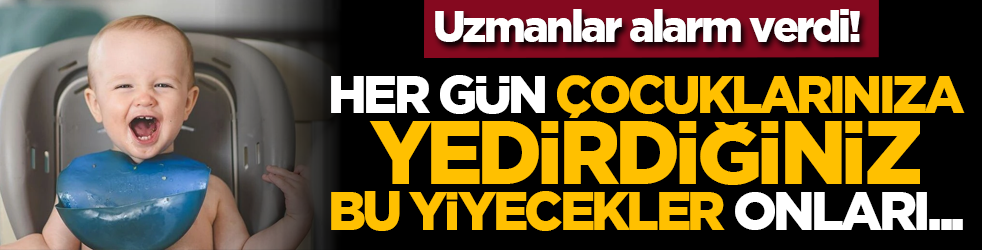 Uzmanlar alarm verdi! Her gün çocuklarınıza yedirdiğiniz bu yiyecekler onları....