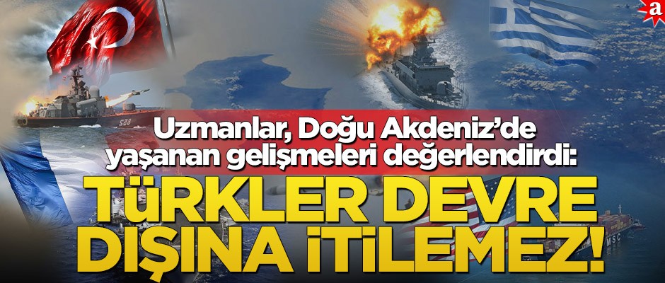 Uzmanlar, Doğu Akdeniz’de yaşanan gelişmeleri değerlendirdi: Türkler devre dışına itilemez!