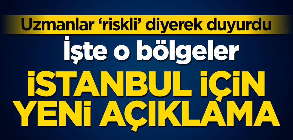 Uzmanlar 'riskli' diyerek duyurdu! İstanbul için yeni açıklama, işte o bölgeler...