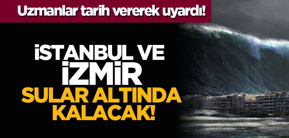 Uzmanlar tarih vererek uyardı! İstanbul ve İzmir sular altında kalacak!