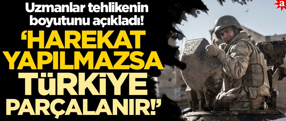 Uzmanlar tehlikenin boyutunu açıkladı! ‘Harekât yapılmazsa Türkiye parçalanır’