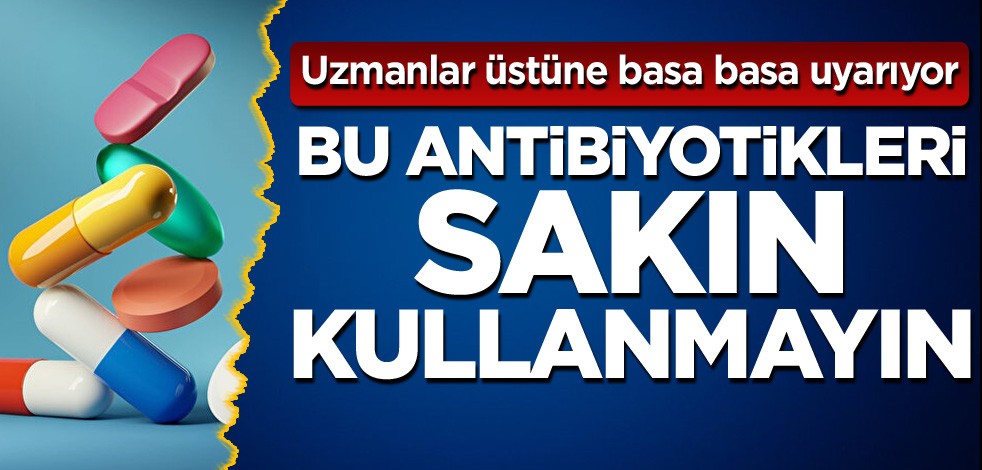 Uzmanlar üstüne basa basa uyarıyor! Bu antibiyotikleri sakın kullanmayın
