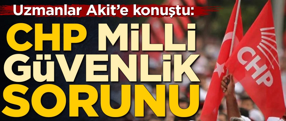 Uzmanlar uyardı: CHP milli güvenlik sorunu