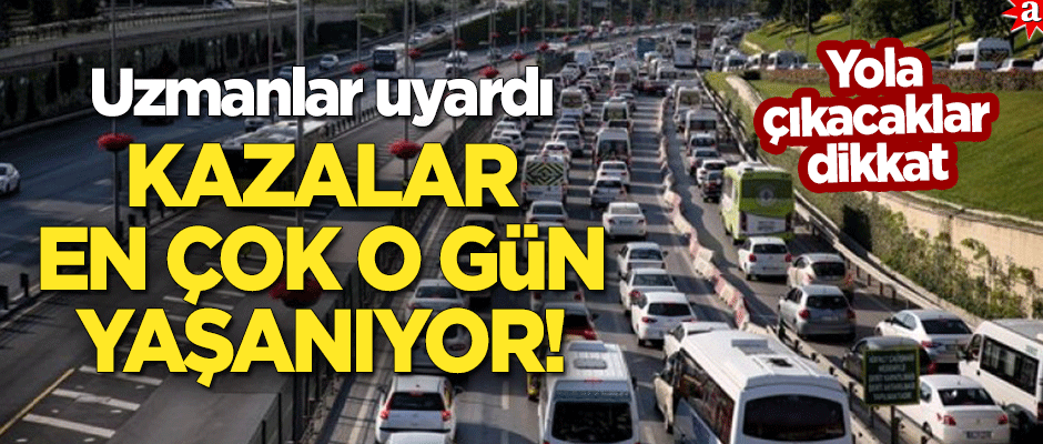 Uzmanlar uyardı: Kazalar en çok o günde yaşanıyor!