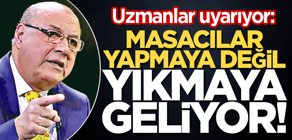 Uzmanlar uyarıyor: Masacılar yapmaya değil yıkmaya geliyorlar