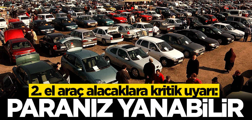 Uzmanlardan 2. el araç alacaklara kritik uyarı: Paranız yanabilir