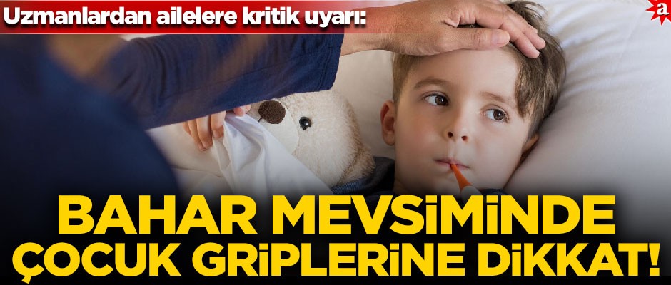 Uzmanlardan ailelere uyarı! Bahar mevsiminde çocuk griplerine dikkat