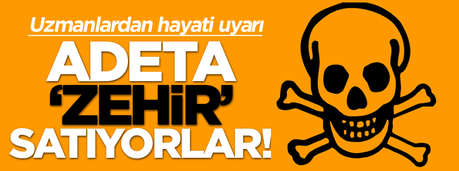 Uzmanlardan hayati uyarı: Adeta ‘zehir’ satıyorlar!