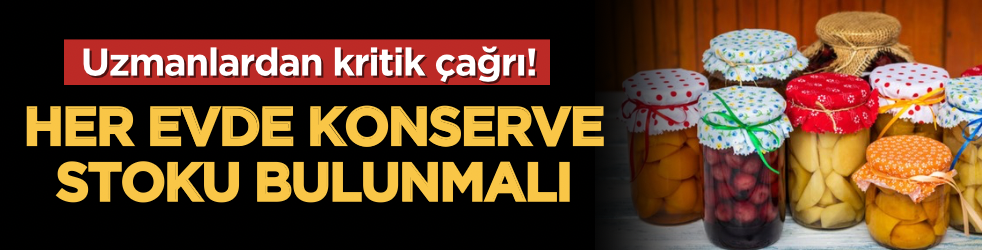 Uzmanlardan kritik çağrı! Her evde konserve stoku bulunmalı