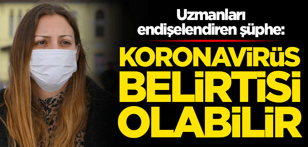 Uzmanları endişelendiren şüphe: Koronavirüs belirtisi olabilir