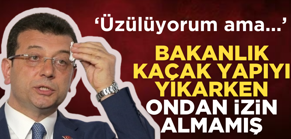 ‘Üzülüyorum ama…’ Bakanlık kaçak yapıyı yıkarken ondan izin almamış