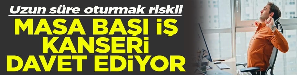 Uzun süre oturmak riskli Masa başı iş kanseri davet ediyor