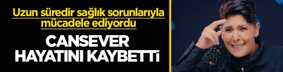 Uzun süredir sağlık sorunlarıyla mücadele ediyordu! Cansever 59 yaşında hayatını kaybetti