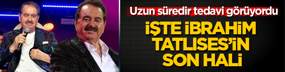 Uzun süredir tedavi görüyordu: İşte İbrahim Tatlıses’in son hali