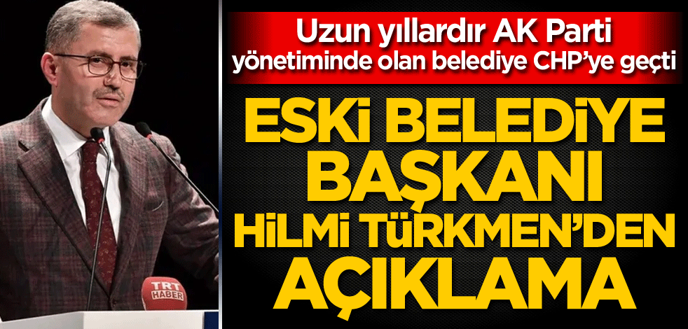 Uzun yıllardır AK Parti yönetiminde olan belediye CHP’ye geçti! Eski Belediye Başkanı Hilmi Türkmen'den açıklama