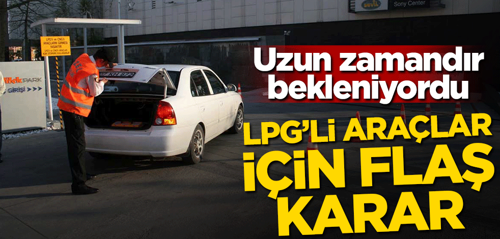 Uzun zamandır bekleniyordu! LPG'li araçlar için flaş karar