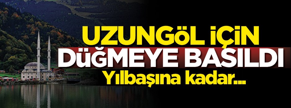 Uzungöl için düğmeye basıldı, yılbaşına kadar...