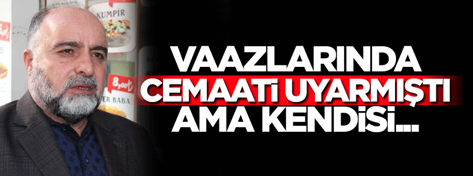 Vaazlarında cemaati uyarmıştı ama kendisi...