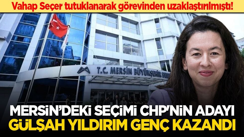 Vahap Seçer tutuklanarak görevinden uzaklaştırılmıştı! Mersin’deki seçimi CHP'nin adayı Gülşah Yıldırım Genç kazandı