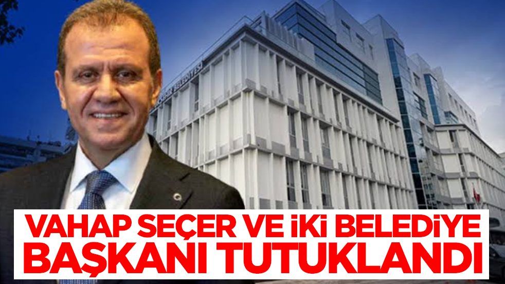 Vahap Seçer ve iki belediye başkanı tutuklandı