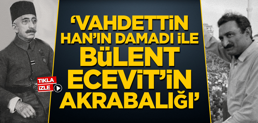 ‘Vahdettin Han'ın damadı ile Bülent Ecevit'in Akrabalığı’