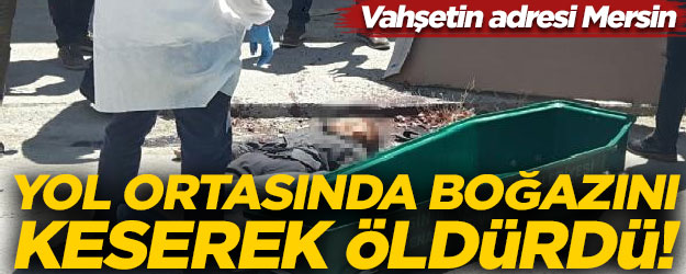 Vahşetin adresi Mersin! Yol ortasında boğazını keserek öldürdü