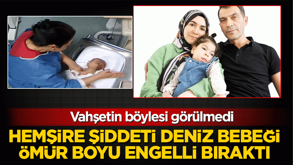 Vahşetin böylesi görülmedi! Kuvözdeki bebeğe 14 dakikalık işkence: Hemşire şiddeti Deniz bebeği ömür boyu engelli bıraktı