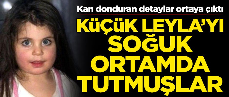 Vahşetin detayları ortaya çıktı! Küçük Leyla'yı soğuk ortamda tutmuşlar