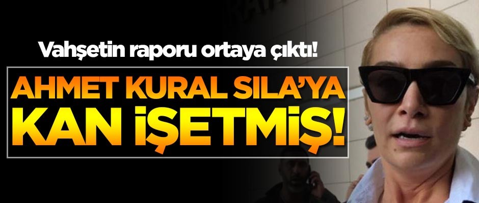 Vahşetin raporu ortaya çıktı! Ahmet Kural, Sıla'ya kan işetmiş!