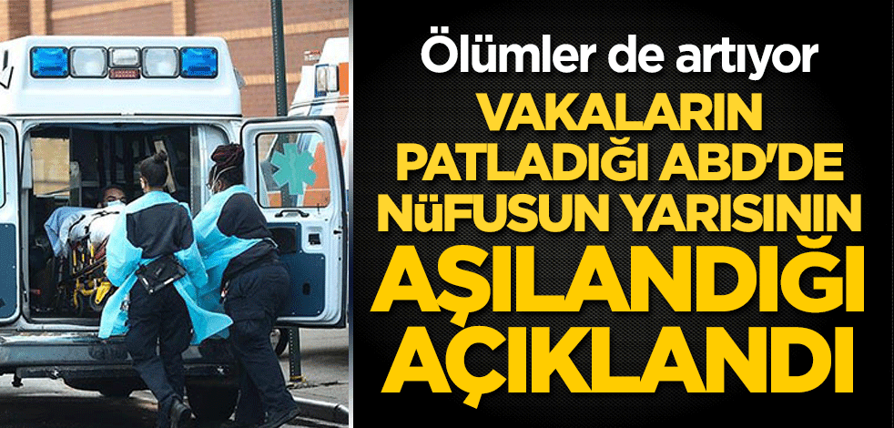 Vakaların patladığı ABD'de nüfusun yarısının aşılandığı açıklandı