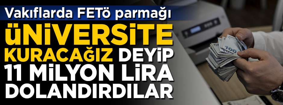 Vakıflarda FETÖ parmağı! 'Üniversite kuracağız' deyip 11 milyon TL dolandırdılar